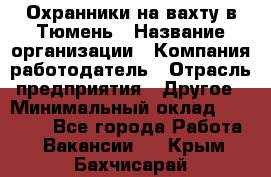 Охранники на вахту в Тюмень › Название организации ­ Компания-работодатель › Отрасль предприятия ­ Другое › Минимальный оклад ­ 36 000 - Все города Работа » Вакансии   . Крым,Бахчисарай